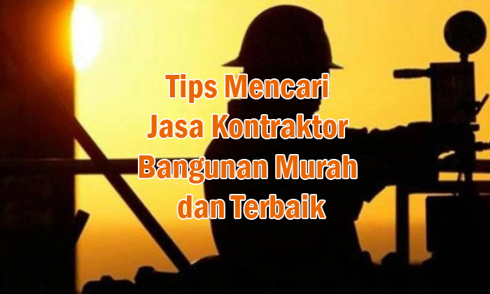 Tips Mencari Jasa Kontraktor Bangunan Murah dan Terbaik