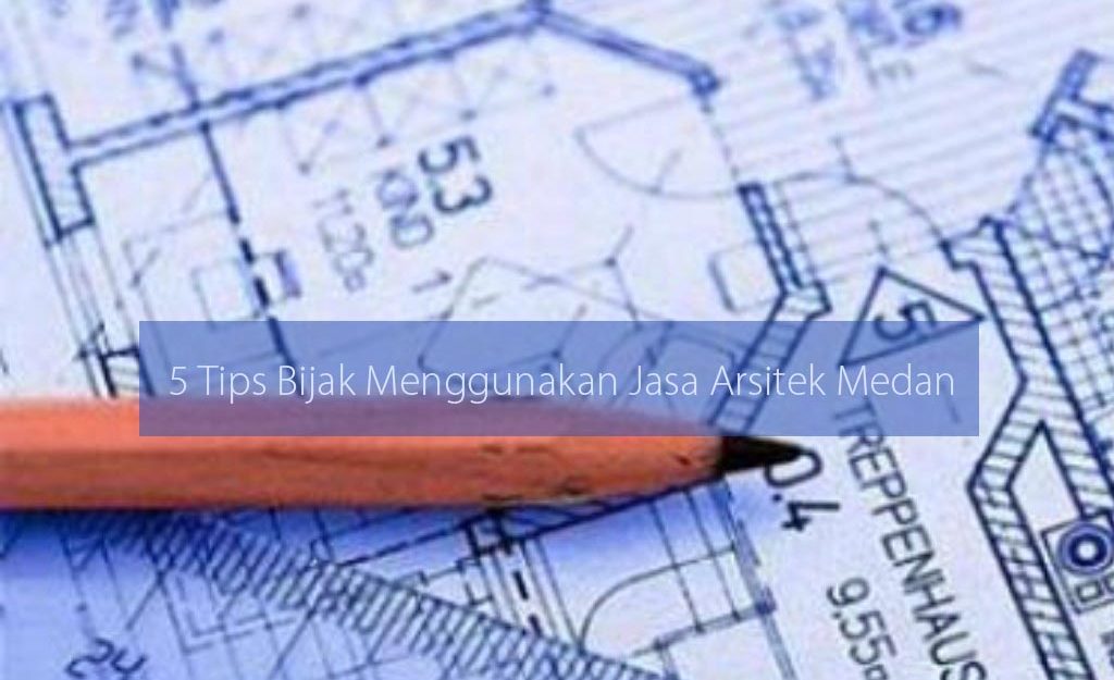 5 Tips Bijak Menggunakan Jasa Arsitek Medan