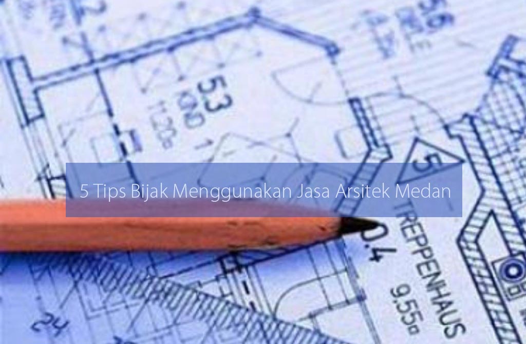 5 Tips Bijak Menggunakan Jasa Arsitek Medan agar Puas Maksimal